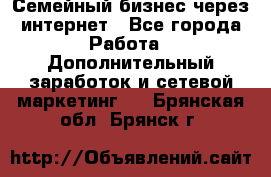 Семейный бизнес через интернет - Все города Работа » Дополнительный заработок и сетевой маркетинг   . Брянская обл.,Брянск г.